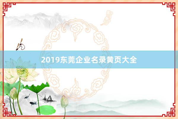 2019东莞企业名录黄页大全