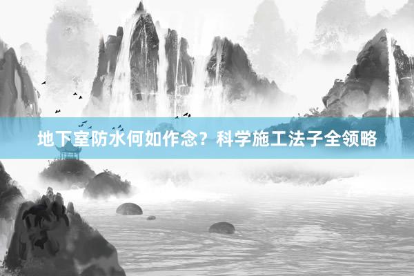 地下室防水何如作念？科学施工法子全领略