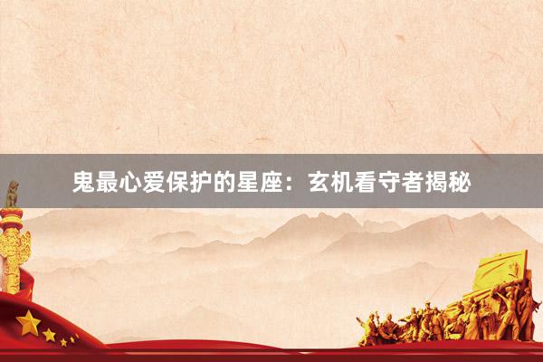 鬼最心爱保护的星座：玄机看守者揭秘