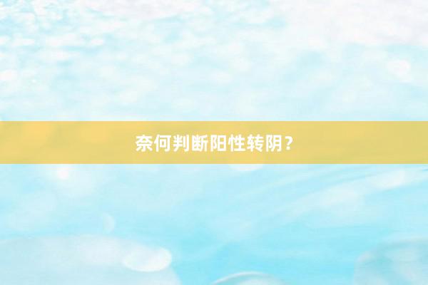 奈何判断阳性转阴？