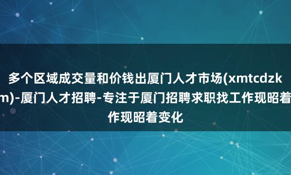 多个区域成交量和价钱出厦门人才市场(xmtcdzkj.com)-厦门人才招聘-专注于厦门招聘求职找工作现昭着变化