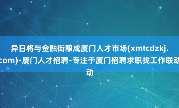 异日将与金融街酿成厦门人才市场(xmtcdzkj.com)-厦门人才招聘-专注于厦门招聘求职找工作联动